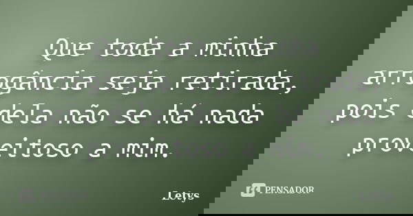 Que toda a minha arrogância seja retirada, pois dela não se há nada proveitoso a mim.... Frase de letys.