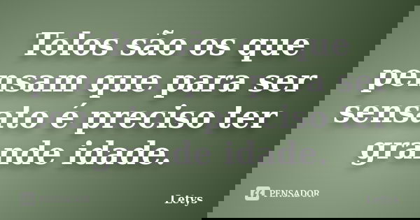 Tolos são os que pensam que para ser sensato é preciso ter grande idade.... Frase de Letys.