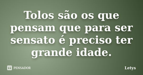 Tolos são os que pensam que para ser sensato é preciso ter grande idade.... Frase de Letys.