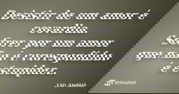 Desistir de um amor é covardia. Sofrer por um amor que não é corespondido é estupidez.... Frase de léu andela.