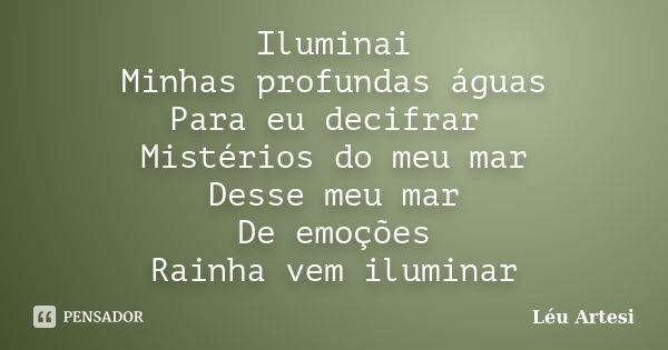 Iluminai Minhas profundas águas Para eu decifrar Mistérios do meu mar Desse meu mar De emoções Rainha vem iluminar... Frase de Léu Artesi.