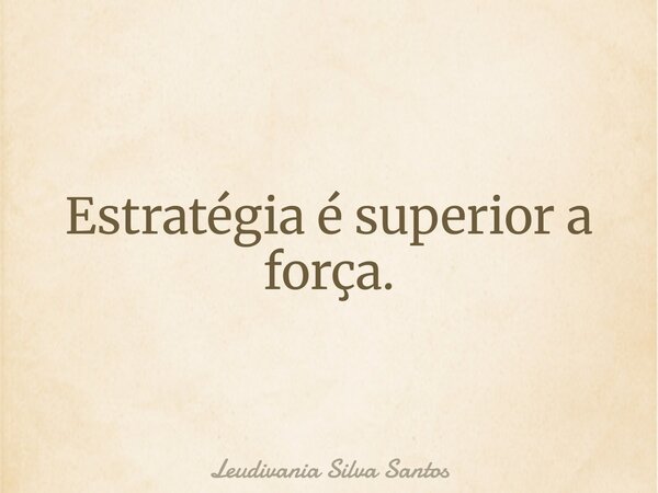 Estratégia é superior a força.... Frase de Leudivania Silva Santos.