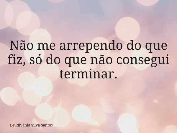 Não me arrependo do que fiz, só do que não consegui terminar.... Frase de Leudivania Silva Santos.