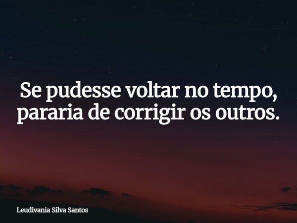 Se pudesse voltar no tempo, pararia de corrigir os outros.... Frase de Leudivania Silva Santos.