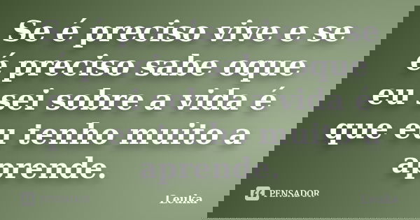 Se é preciso vive e se é preciso sabe oque eu sei sobre a vida é que eu tenho muito a aprende.... Frase de Leuka.