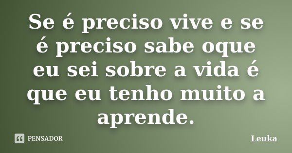 Se é preciso vive e se é preciso sabe oque eu sei sobre a vida é que eu tenho muito a aprende.... Frase de Leuka.