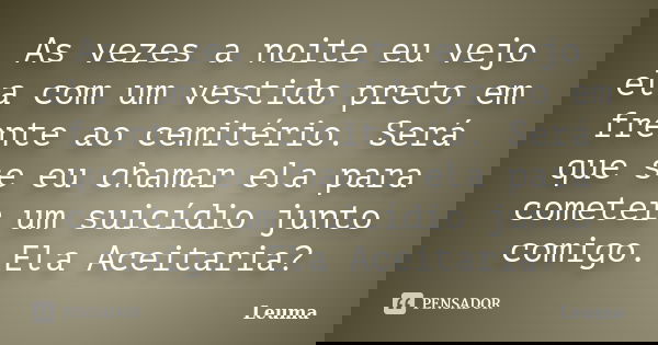 As vezes a noite eu vejo ela com um vestido preto em frente ao cemitério. Será que se eu chamar ela para cometer um suicídio junto comigo. Ela Aceitaria?... Frase de Leuma.