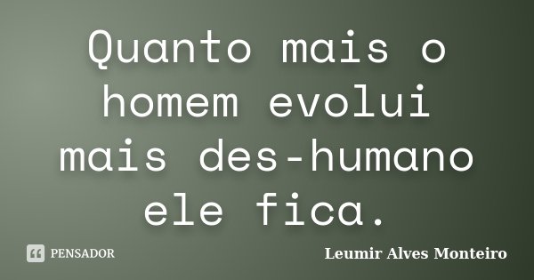 Quanto mais o homem evolui mais des-humano ele fica.... Frase de Leumir Alves Monteiro.