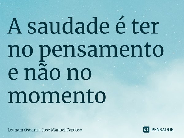 ⁠A saudade é ter no pensamento e não no momento... Frase de Leunam Osodra - José Manuel Cardoso.