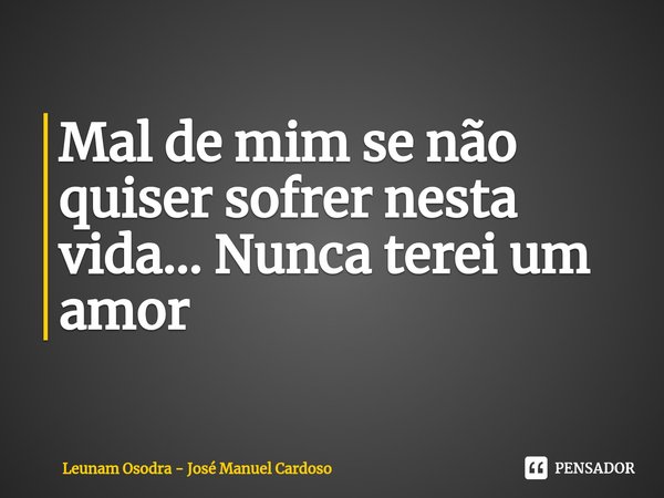⁠Mal de mim se não quiser sofrer nesta vida... Nunca terei um amor... Frase de Leunam Osodra - José Manuel Cardoso.