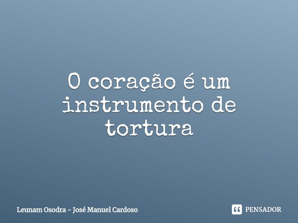 ⁠O coração é um instrumento de tortura... Frase de Leunam Osodra - José Manuel Cardoso.