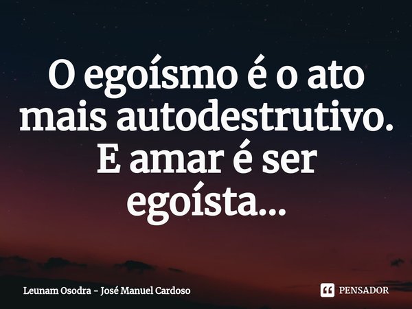 ⁠O egoísmo é o ato mais autodestrutivo.
E amar é ser egoísta...... Frase de Leunam Osodra - José Manuel Cardoso.