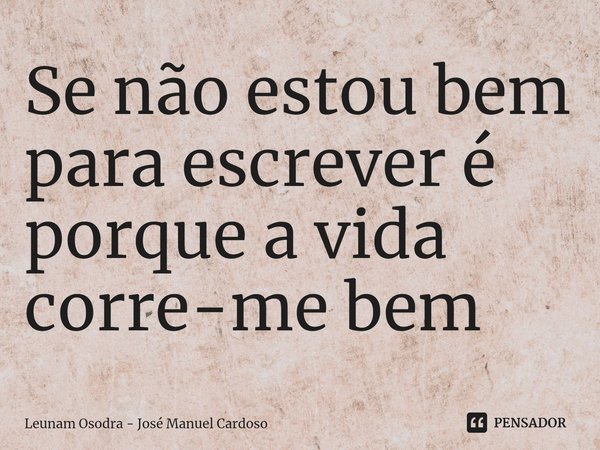 ⁠Se não estou bem para escrever é porque a vida corre-me bem... Frase de Leunam Osodra - José Manuel Cardoso.