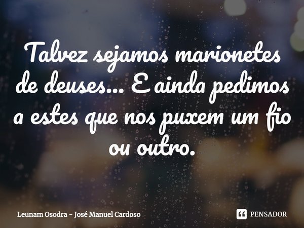 ⁠Talvez sejamos marionetes de deuses... E ainda pedimos a estes que nos puxem um fio ou outro.... Frase de Leunam Osodra - José Manuel Cardoso.