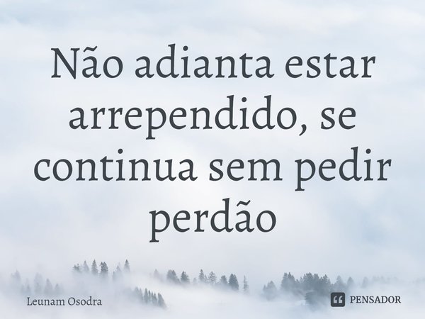 ⁠Não adianta estar arrependido, se continua sem pedir perdão... Frase de Leunam Osodra.