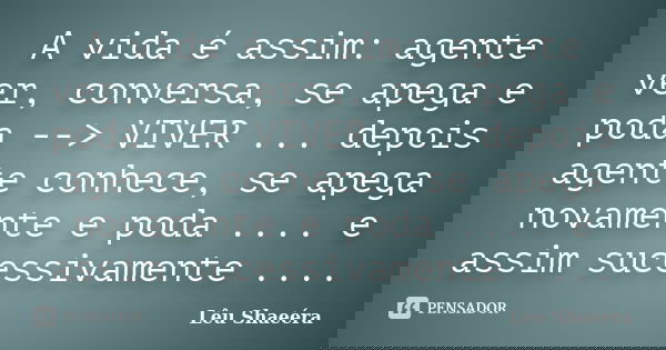 A vida é assim: agente ver, conversa, se apega e poda --> VIVER ... depois agente conhece, se apega novamente e poda .... e assim sucessivamente ....... Frase de Lêu Shaeéra.
