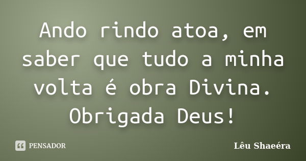 Ando rindo atoa, em saber que tudo a minha volta é obra Divina. Obrigada Deus!... Frase de Lêu Shaeéra.