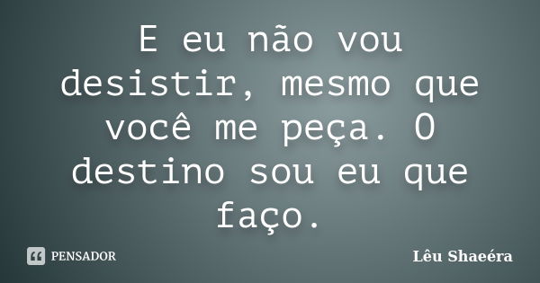 E eu não vou desistir, mesmo que você me peça. O destino sou eu que faço.... Frase de Lêu Shaeéra.