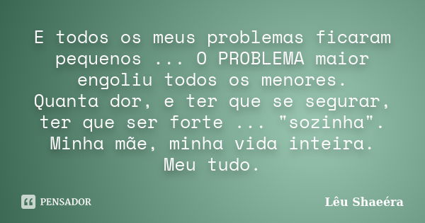 E todos os meus problemas ficaram pequenos ... O PROBLEMA maior engoliu todos os menores. Quanta dor, e ter que se segurar, ter que ser forte ... "sozinha&... Frase de Lêu Shaeéra.