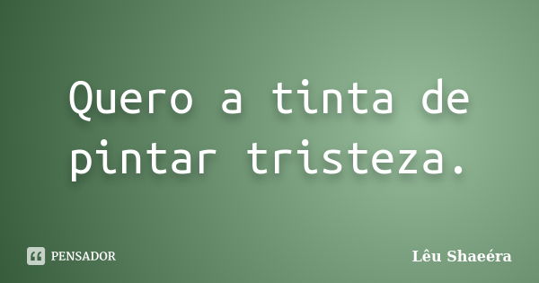 Quero a tinta de pintar tristeza.... Frase de Lêu Shaeéra.