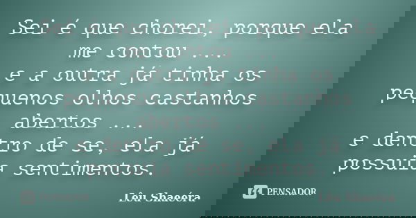 Sei é que chorei, porque ela me contou ... e a outra já tinha os pequenos olhos castanhos abertos ... e dentro de se, ela já possuia sentimentos.... Frase de Lêu Shaeéra.