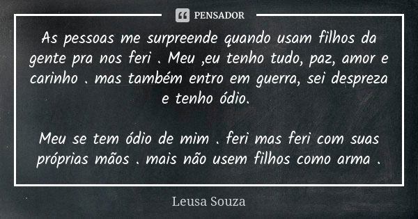 As pessoas me surpreende quando usam filhos da gente pra nos feri . Meu ,eu tenho tudo, paz, amor e carinho . mas também entro em guerra, sei despreza e tenho ó... Frase de Leusa Souza.