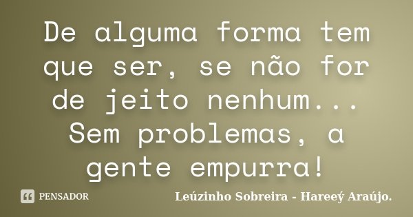 De alguma forma tem que ser, se não for de jeito nenhum... Sem problemas, a gente empurra!... Frase de Leúzinho Sobreira - Hareeý Araújo..