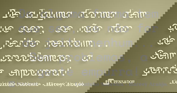 De alguma forma tem que ser, se não for de jeito nenhum... Sem problemas, a gente empurra!... Frase de Leúzinho Sobreira - Hareeý Araújo..