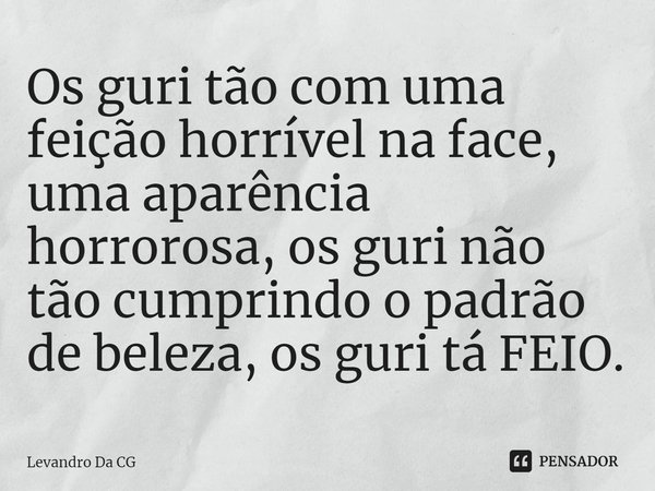 ⁠Os guri tão com uma feição horrível na face, uma aparência horrorosa, os guri não tão cumprindo o padrão de beleza, os guri tá FEIO.... Frase de Levandro Da CG.