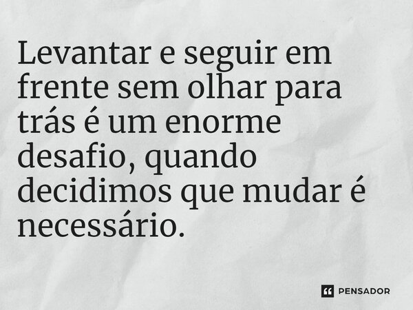 ⁠Levantar e seguir em frente sem olhar para trás é um enorme desafio, quando decidimos que mudar é necessário.