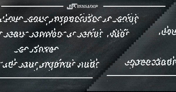 Leve seus propósitos a sério, leve seus sonhos a sério. Não se torne espectador de sua própria vida.... Frase de Autor Desconhecido.