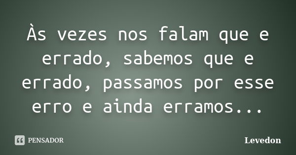 Às vezes nos falam que e errado, sabemos que e errado, passamos por esse erro e ainda erramos...... Frase de Levedon.