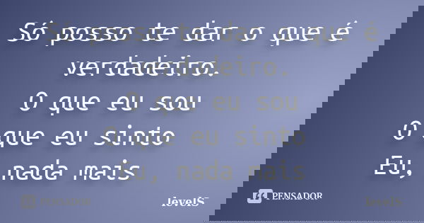 Só posso te dar o que é verdadeiro. O que eu sou O que eu sinto Eu, nada mais... Frase de levelS.
