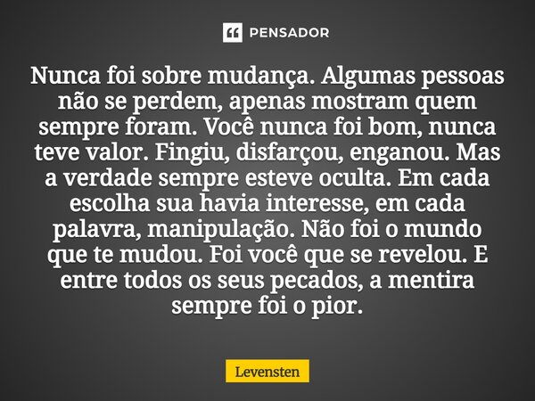 Nunca foi sobre mudança. Algumas pessoas não se perdem, apenas mostram quem sempre foram. Você nunca foi bom, nunca teve valor. Fingiu, disfarçou, enganou. Mas... Frase de Levensten.