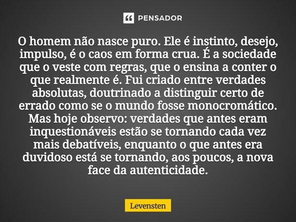 O homem não nasce puro. Ele é instinto, desejo, impulso, é o caos em forma crua. É a sociedade que o veste com regras, que o ensina a conter o que realmente é. ... Frase de Levensten.
