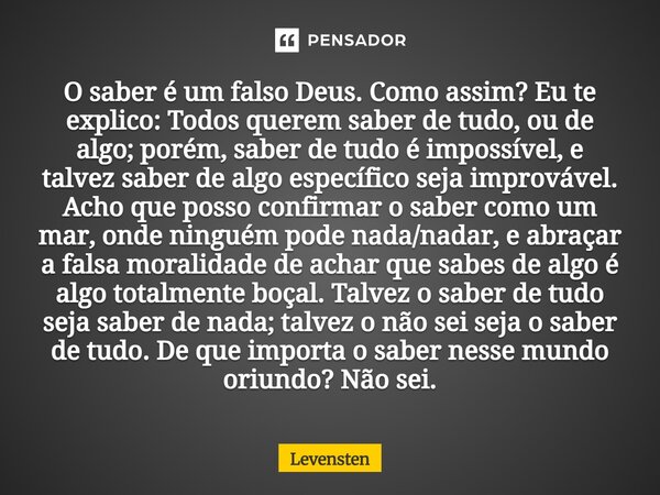 O saber é um falso Deus. Como assim? Eu te explico: Todos querem saber de tudo, ou de algo; porém, saber de tudo é impossível, e talvez saber de algo específic... Frase de Levensten.