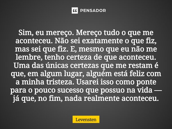⁠Sim, eu mereço. Mereço tudo o que me aconteceu. Não sei exatamente o que fiz, mas sei que fiz. E, mesmo que eu não me lembre, tenho certeza de que aconteceu. U... Frase de Levensten.