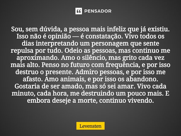 Sou, sem dúvida, a pessoa mais infeliz que já existiu. Isso não é opinião — é constatação. Vivo todos os dias interpretando um personagem que sente repulsa por... Frase de Levensten.