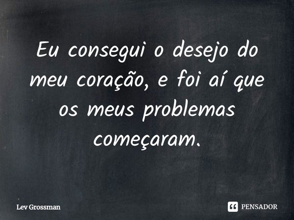 ⁠Eu consegui o desejo do meu coração, e foi aí que os meus problemas começaram.... Frase de Lev Grossman.