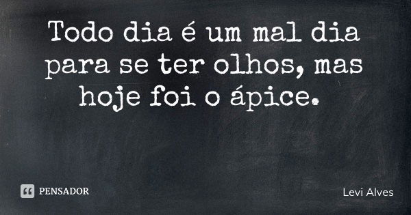 Todo dia é um mal dia para se ter olhos, mas hoje foi o ápice.... Frase de Levi Alves.