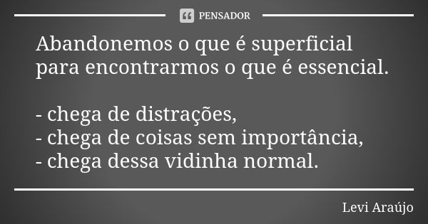 Abandonemos o que é superficial para encontrarmos o que é essencial. - chega de distrações, - chega de coisas sem importância, - chega dessa vidinha normal.... Frase de Levi Araujo.