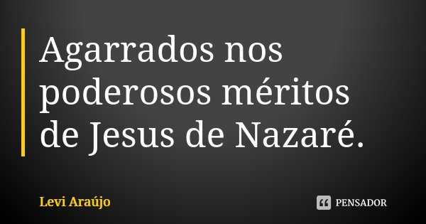 Agarrados nos poderosos méritos de Jesus de Nazaré.... Frase de Levi Araujo.