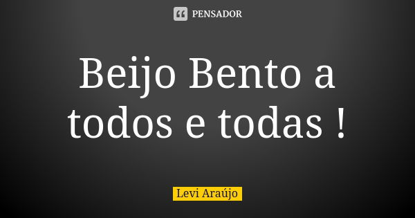 Beijo Bento a todos e todas !... Frase de Levi Araujo.