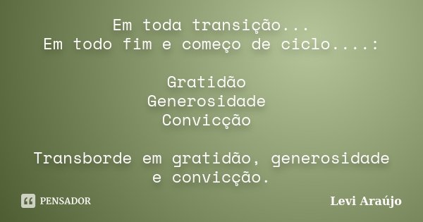 Em toda transição... Em todo fim e começo de ciclo....: Gratidão Generosidade Convicção Transborde em gratidão, generosidade e convicção.... Frase de Leví Araújo.
