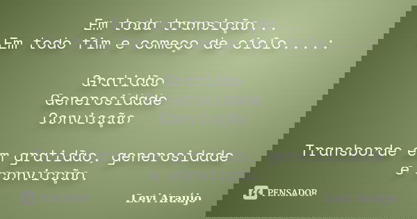 Em toda transição... Em todo fim e começo de ciclo....: Gratidão Generosidade Convicção Transborde em gratidão, generosidade e convicção.... Frase de Leví Araújo.