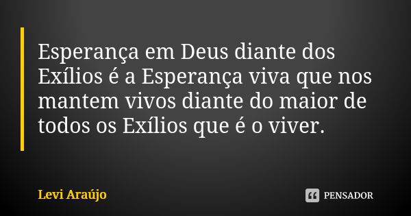 Esperança em Deus diante dos Exílios é a Esperança viva que nos mantem vivos diante do maior de todos os Exílios que é o viver.... Frase de Levi Araujo.