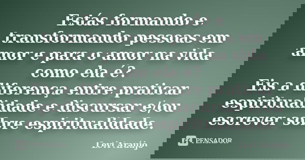 Estás formando e transformando pessoas em amor e para o amor na vida como ela é? Eis a diferença entre praticar espiritualidade e discursar e/ou escrever sobre ... Frase de Levi Araujo.