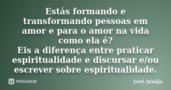 Estás formando e transformando pessoas em amor e para o amor na vida como ela é? Eis a diferença entre praticar espiritualidade e discursar e/ou escrever sobre ... Frase de Levi Araujo.