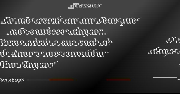 Eu não creria em um Deus que não soubesse dançar... O Eterno abriu a sua roda de dança do Amor e nos convidou: Vem Dançar!... Frase de Levi Araujo.