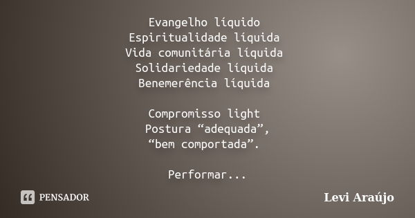 ‪Evangelho líquido ‬ ‪Espiritualidade líquida ‬ ‪Vida comunitária líquida ‬ ‪Solidariedade líquida ‬ ‪Benemerência líquida ‬ ‪Compromisso light ‬ ‪Postura “adeq... Frase de Levi Araújo.